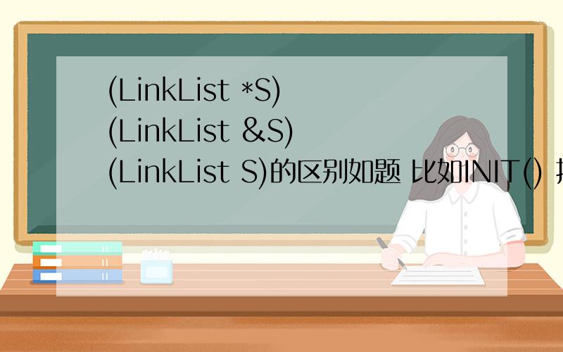 (LinkList *S) (LinkList &S) (LinkList S)的区别如题 比如INIT() 括号里分别上上面3个 有什么区别 主函数中该怎么调用?