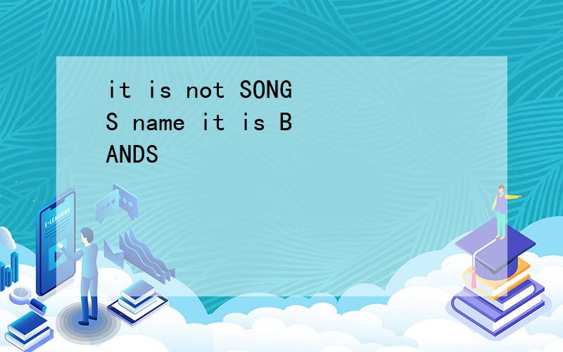it is not SONGS name it is BANDS
