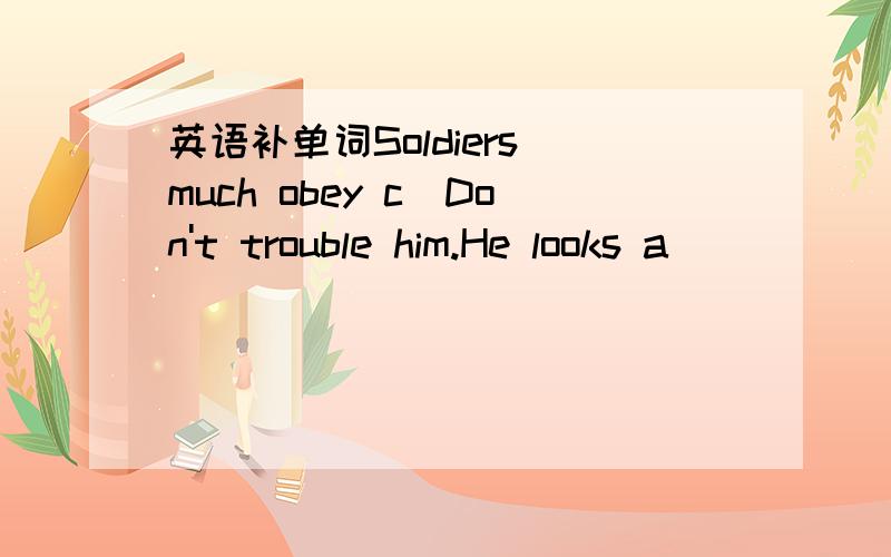 英语补单词Soldiers much obey c_Don't trouble him.He looks a_