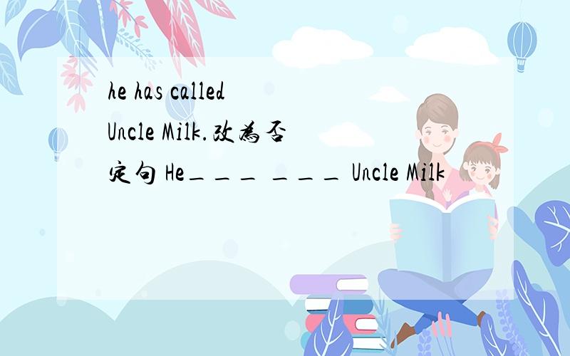 he has called Uncle Milk.改为否定句 He___ ___ Uncle Milk