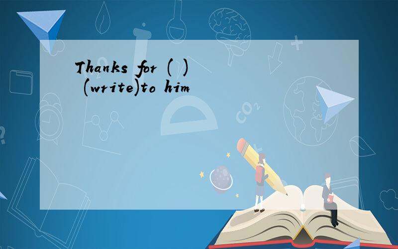 Thanks for ( ) (write)to him