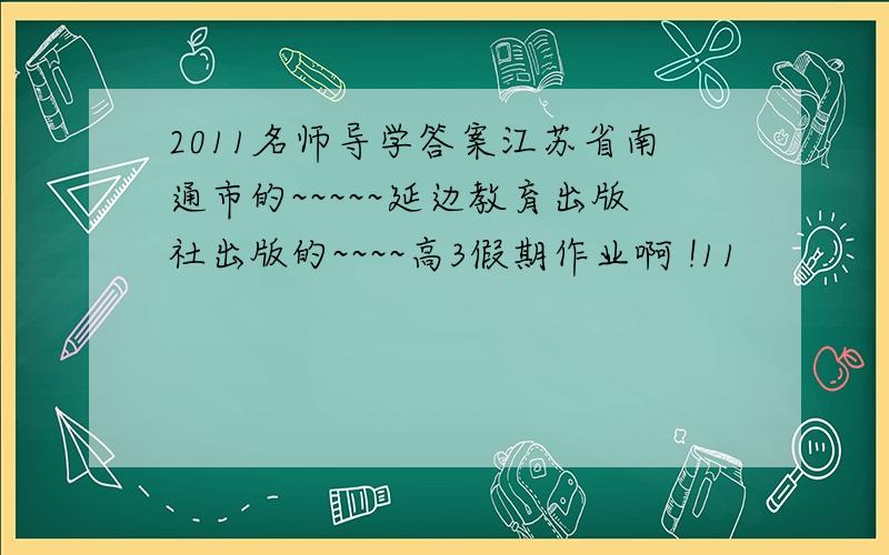 2011名师导学答案江苏省南通市的~~~~~延边教育出版社出版的~~~~高3假期作业啊 !11