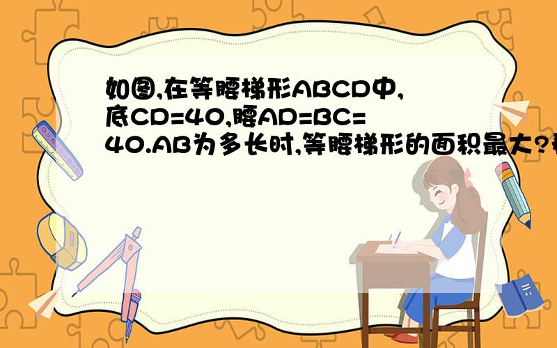 如图,在等腰梯形ABCD中,底CD=40,腰AD=BC=40.AB为多长时,等腰梯形的面积最大?希望有过程和答案,一定有好评,