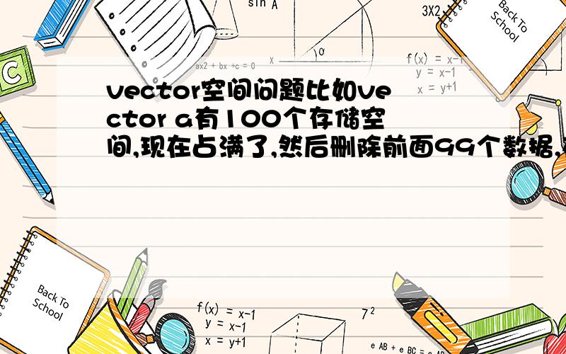 vector空间问题比如vector a有100个存储空间,现在占满了,然后删除前面99个数据,在用push_back加入一个入局,vector的空间是100,还是会进行重新分配?