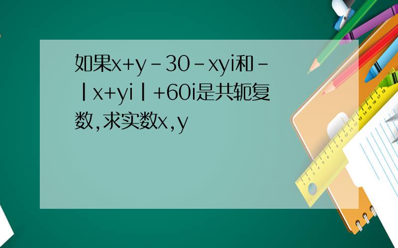 如果x+y-30-xyi和-|x+yi|+60i是共轭复数,求实数x,y