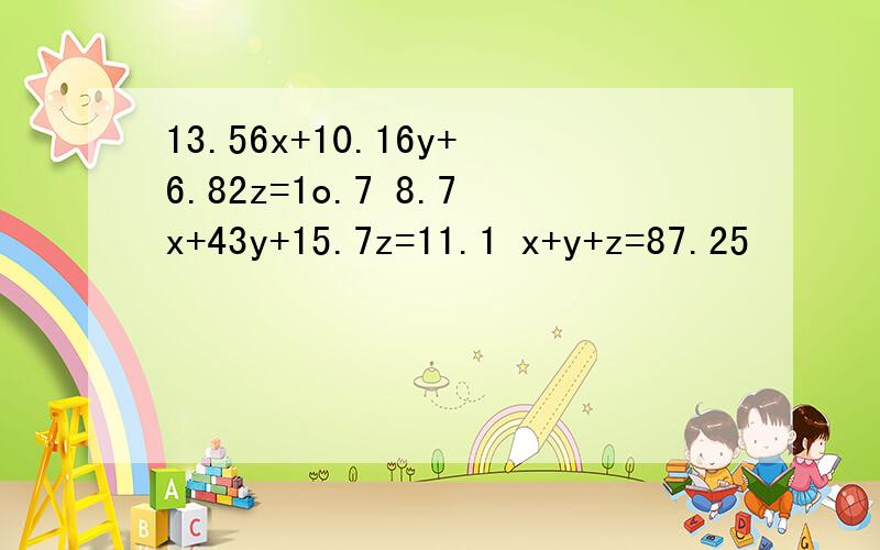 13.56x+10.16y+6.82z=1o.7 8.7x+43y+15.7z=11.1 x+y+z=87.25