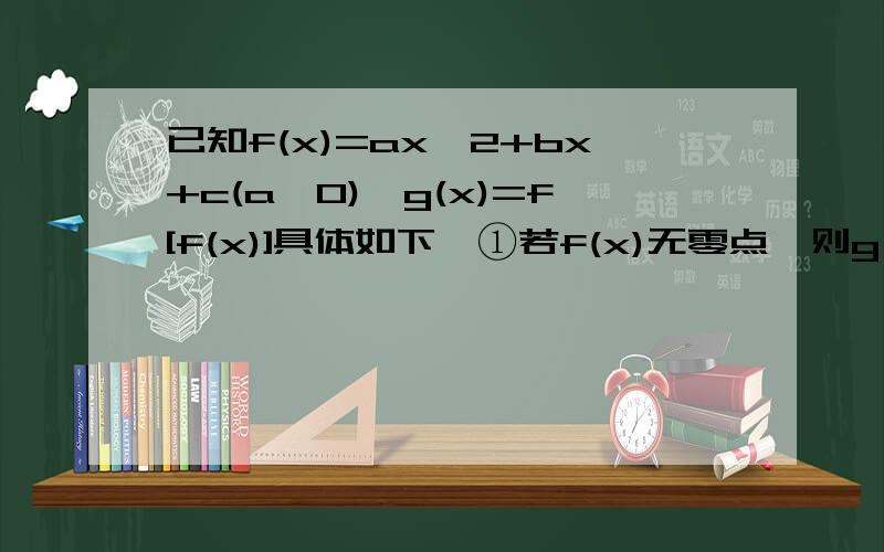 已知f(x)=ax^2+bx+c(a≠0),g(x)=f[f(x)]具体如下,①若f(x)无零点,则g(x)>0对x∈R成立；②若f(x)有且只有一个零点,则g(x)必有两个零点；③若方程f(x)=0有两个不等实根,则方程g(x)=0不可能无解.其中真命题