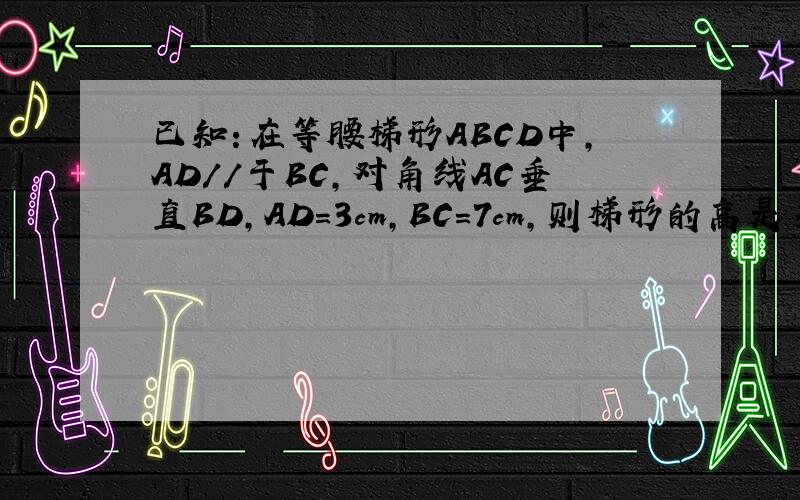 已知：在等腰梯形ABCD中,AD//于BC,对角线AC垂直BD,AD=3cm,BC=7cm,则梯形的高是多少cm