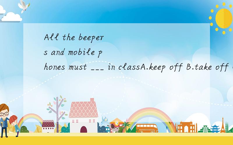 All the beepers and mobile phones must ___ in classA.keep off B.take off C.be taken off D.be kept off