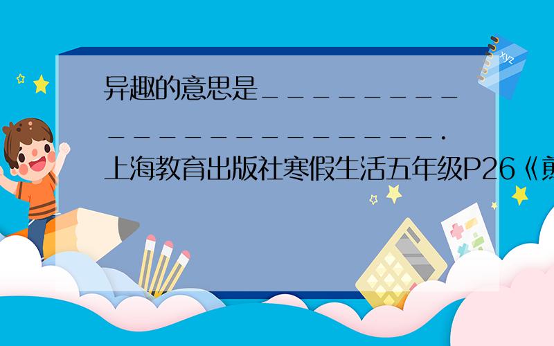 异趣的意思是_____________________.上海教育出版社寒假生活五年级P26《煎馄饨》,语文高手解答,速度啊,本人在线等,好的奖励20分!