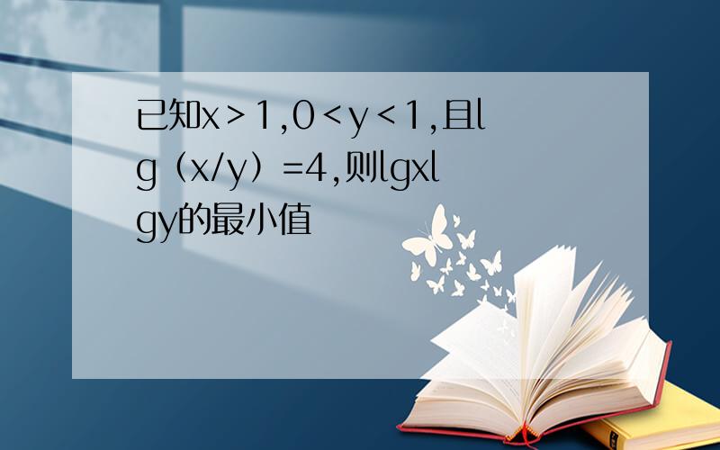 已知x＞1,0＜y＜1,且lg（x/y）=4,则lgxlgy的最小值