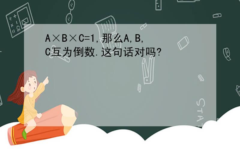 A×B×C=1,那么A,B,C互为倒数.这句话对吗?