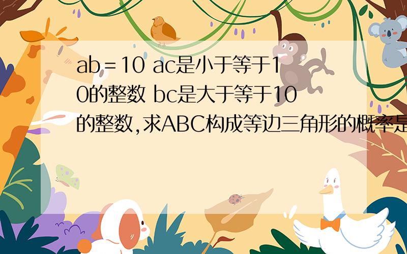 ab＝10 ac是小于等于10的整数 bc是大于等于10的整数,求ABC构成等边三角形的概率是多少