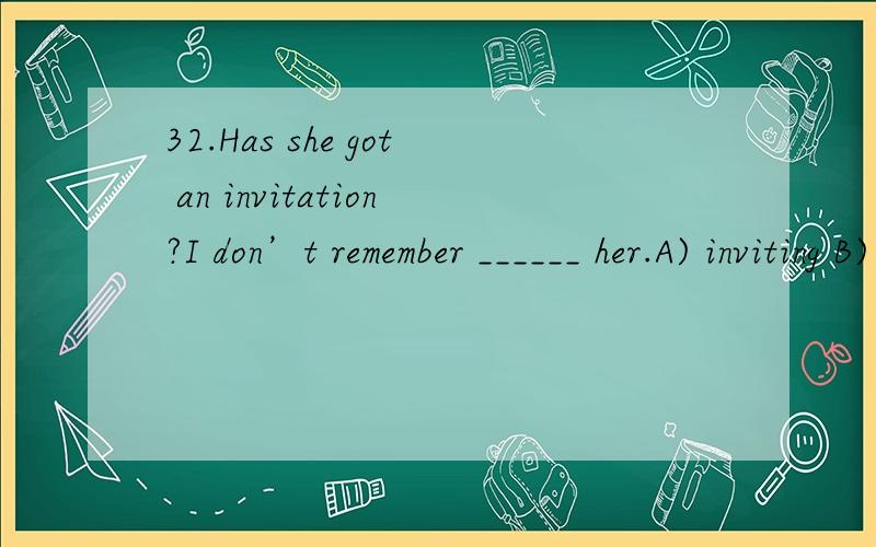 32.Has she got an invitation?I don’t remember ______ her.A) inviting B) invite C) to invite D) invited