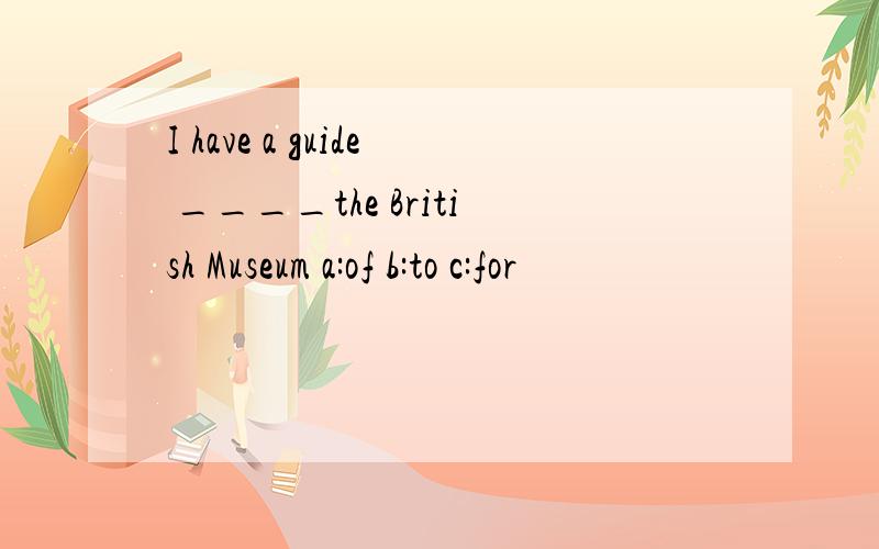 I have a guide ____the British Museum a:of b:to c:for