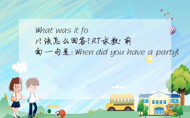 What was it for?该怎么回答?RT求教!前面一句是：When did you have a party?