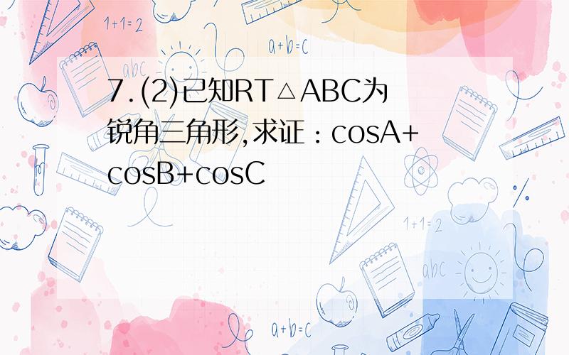 7.(2)已知RT△ABC为锐角三角形,求证：cosA+cosB+cosC