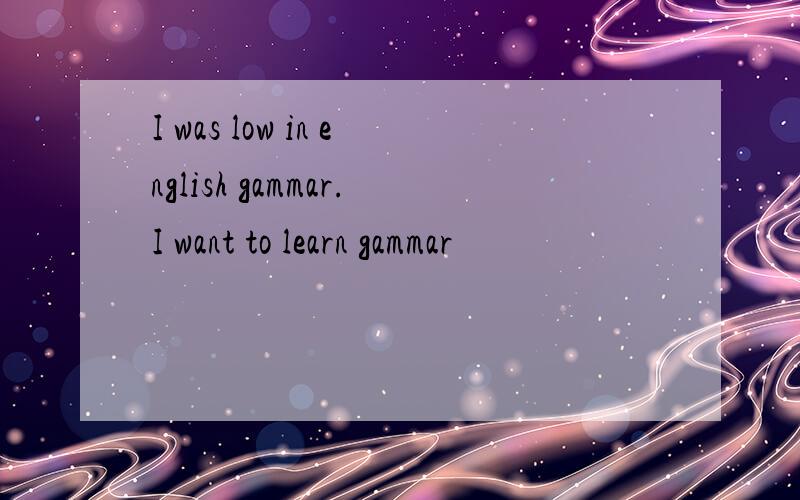 I was low in english gammar.I want to learn gammar