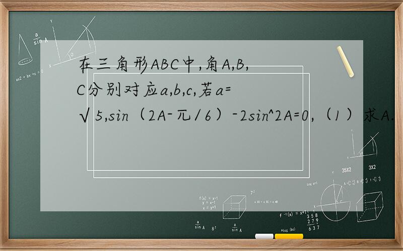 在三角形ABC中,角A,B,C分别对应a,b,c,若a=√5,sin（2A-兀/6）-2sin^2A=0,（1）求A.（2）设三角形ABC的面积为S,S=BA×BC,求b的值