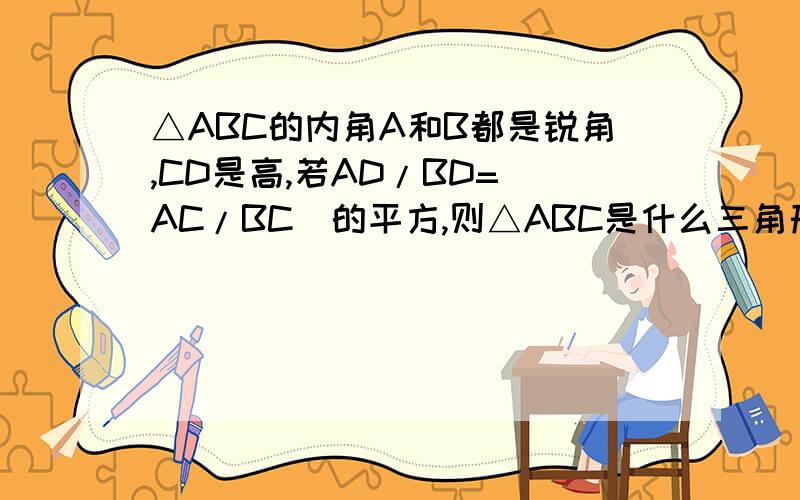 △ABC的内角A和B都是锐角,CD是高,若AD/BD=(AC/BC)的平方,则△ABC是什么三角形
