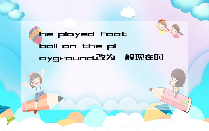 he played football on the playground.改为一般现在时