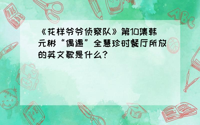 《花样爷爷侦察队》第10集韩元彬“偶遇”全慧珍时餐厅所放的英文歌是什么?