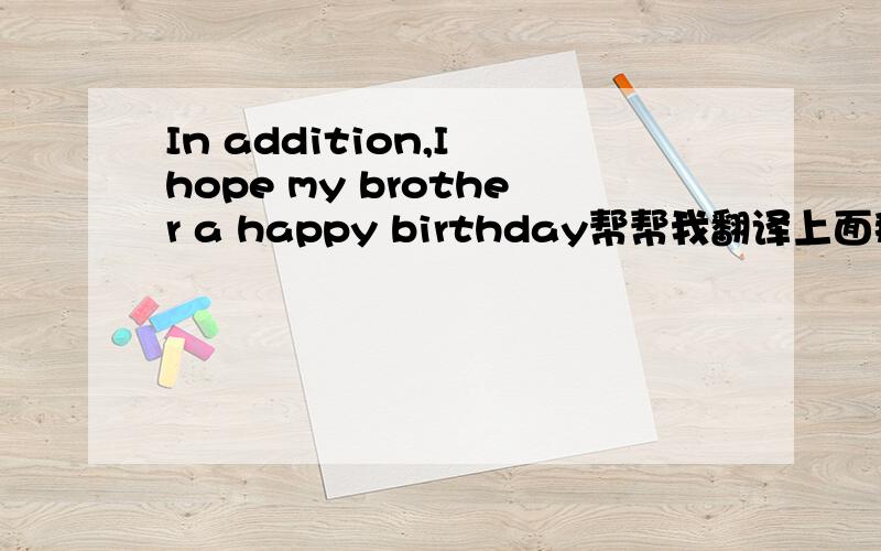 In addition,I hope my brother a happy birthday帮帮我翻译上面那句话!