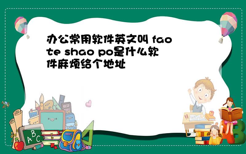办公常用软件英文叫 fao te shao po是什么软件麻烦给个地址