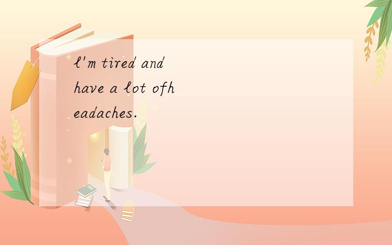l'm tired and have a lot ofheadaches.
