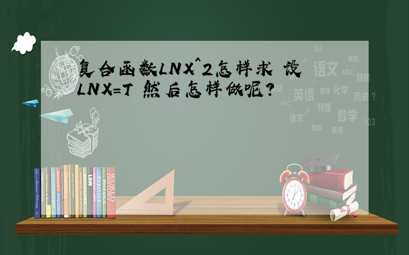复合函数LNX^2怎样求 设LNX=T 然后怎样做呢?