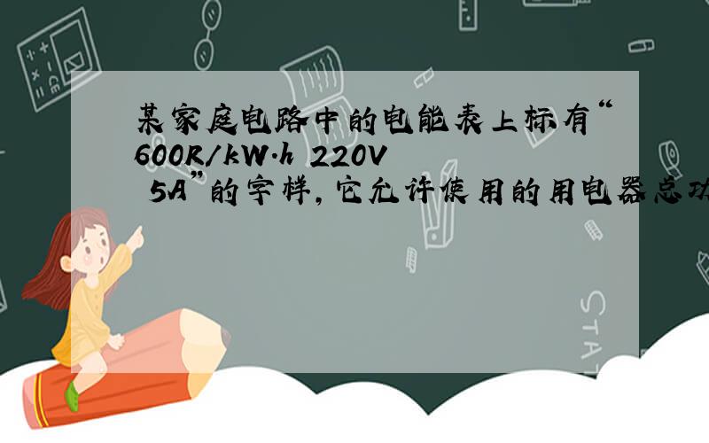 某家庭电路中的电能表上标有“600R/kW.h 220V 5A”的字样,它允许使用的用电器总功率不超过?W