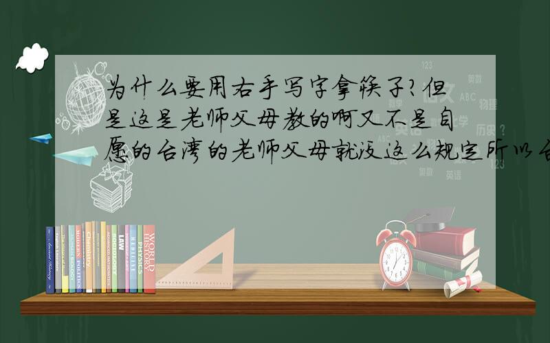 为什么要用右手写字拿筷子?但是这是老师父母教的啊又不是自愿的台湾的老师父母就没这么规定所以台湾人很多是惯用左手我是想说为什么老师父母这么要求。