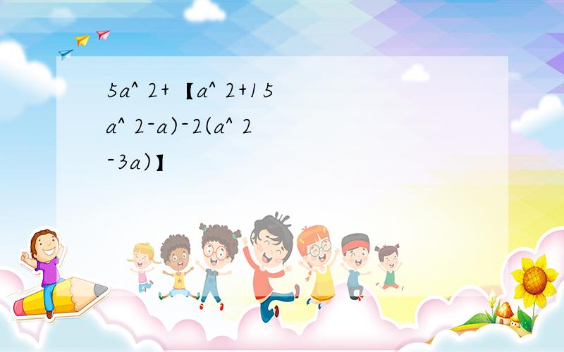 5a^ 2+【a^ 2+15a^ 2-a)-2(a^ 2-3a)】