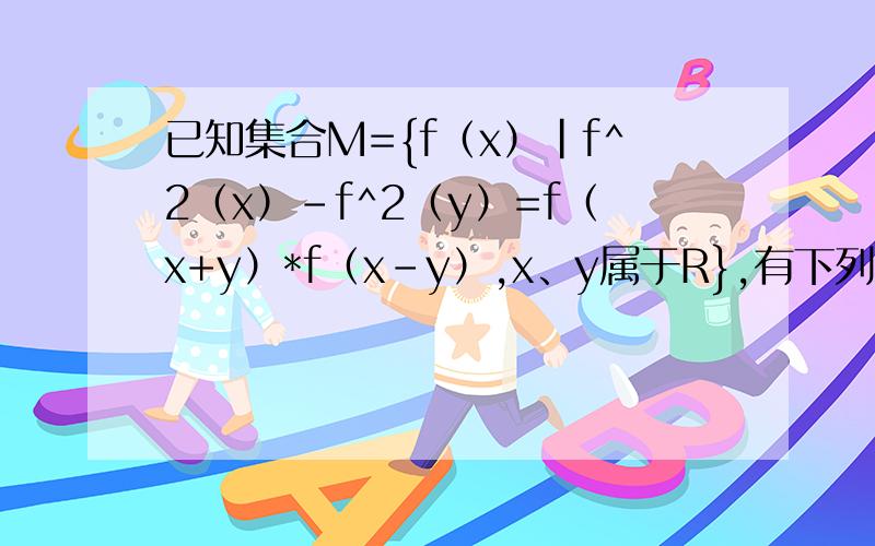 已知集合M={f（x）|f^2（x）-f^2（y）=f（x+y）*f（x-y）,x、y属于R},有下列命题1.若函数f1（x）=1（x大于等于0）或f1（x）=-1（x小于0）,则f1（x）属于M2.若f2（x）=2x,则f2（x）属于M3.若f3（x）属于M,则