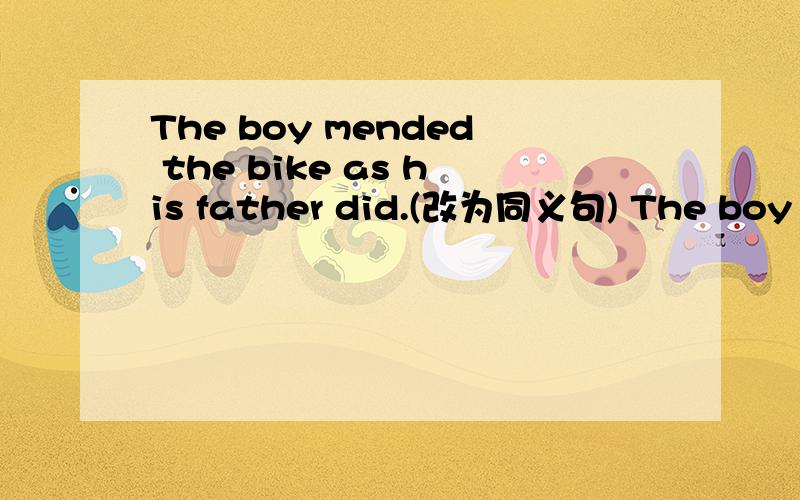 The boy mended the bike as his father did.(改为同义句) The boy ____ his father ____ ____ the bike