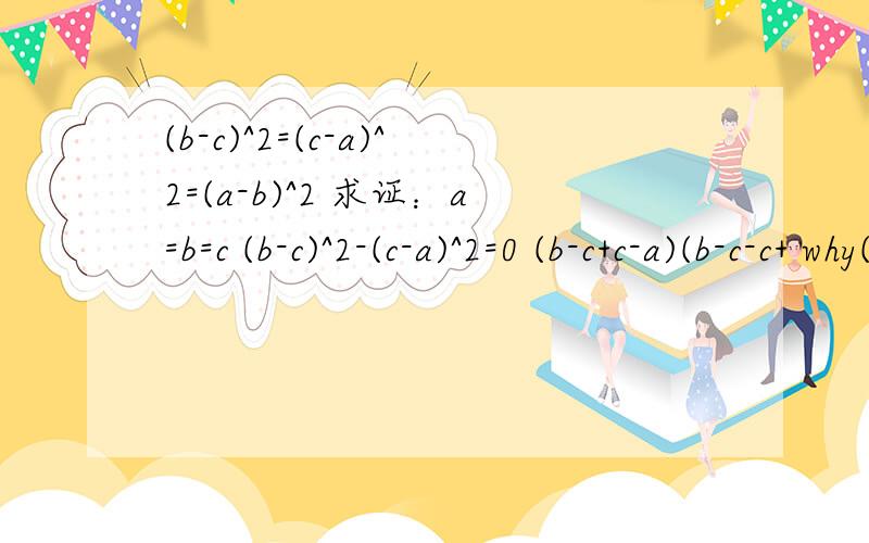 (b-c)^2=(c-a)^2=(a-b)^2 求证：a=b=c (b-c)^2-(c-a)^2=0 (b-c+c-a)(b-c-c+ why(a-c)(3c-3a)=03(a-c)^2=0a-c=0why得不出来