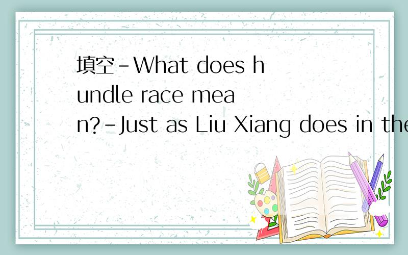 填空-What does hundle race mean?-Just as Liu Xiang does in the 110 meters races ( ) the hundles.