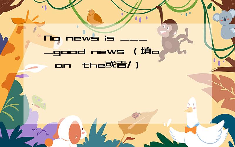 No news is ____good news （填a,an,the或者/）
