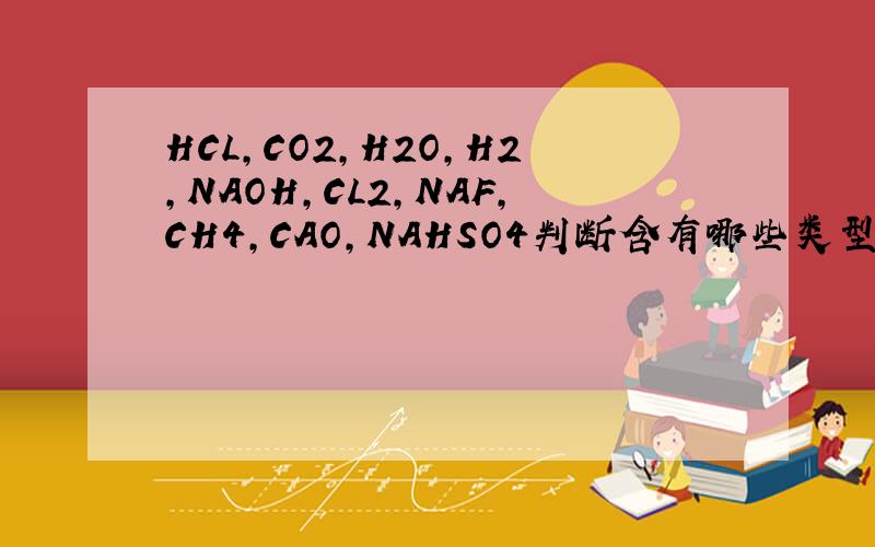 HCL,CO2,H2O,H2,NAOH,CL2,NAF,CH4,CAO,NAHSO4判断含有哪些类型的化学键是离子化合物还是共价化合物!