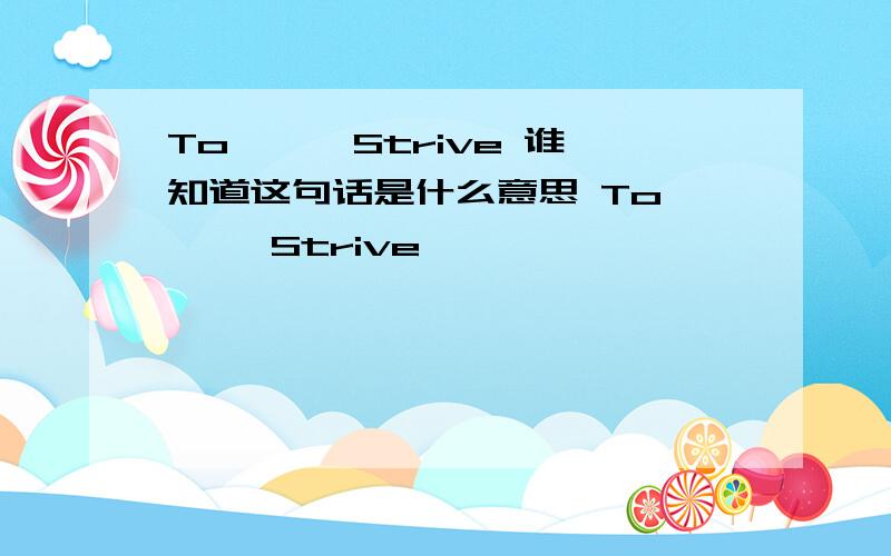 To ,￣ Strive 谁知道这句话是什么意思 To ,￣ Strive ¨