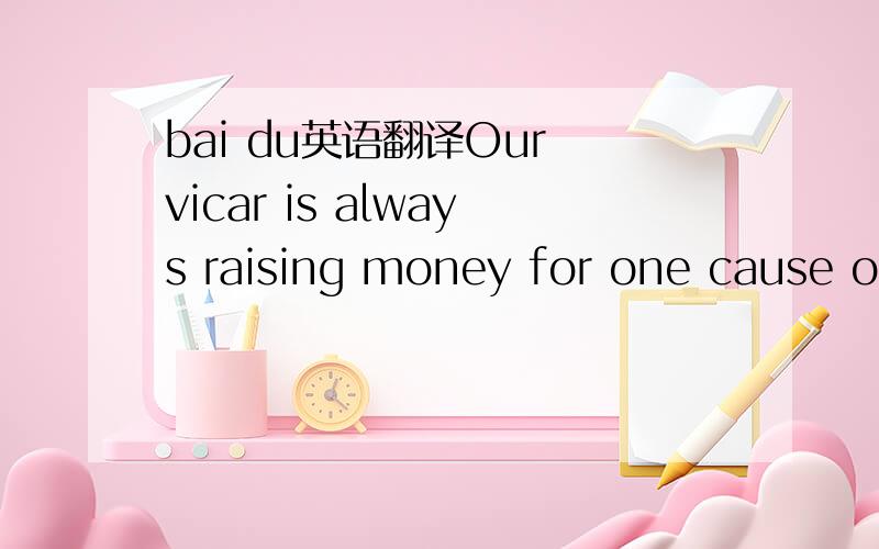 bai du英语翻译Our vicar is always raising money for one cause or another, but he has never managed to get enough money to have the church clock repaired. the big clock whick used to strike the hours day and night was damaged many years ago and ha