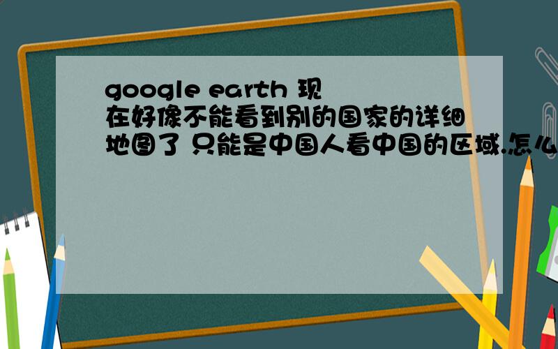 google earth 现在好像不能看到别的国家的详细地图了 只能是中国人看中国的区域.怎么回事呢