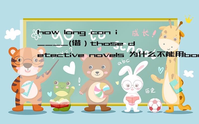 how long can i____(借）those detective novels 为什么不能用borrow