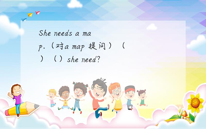 She needs a map.（对a map 提问）（）（）she need?