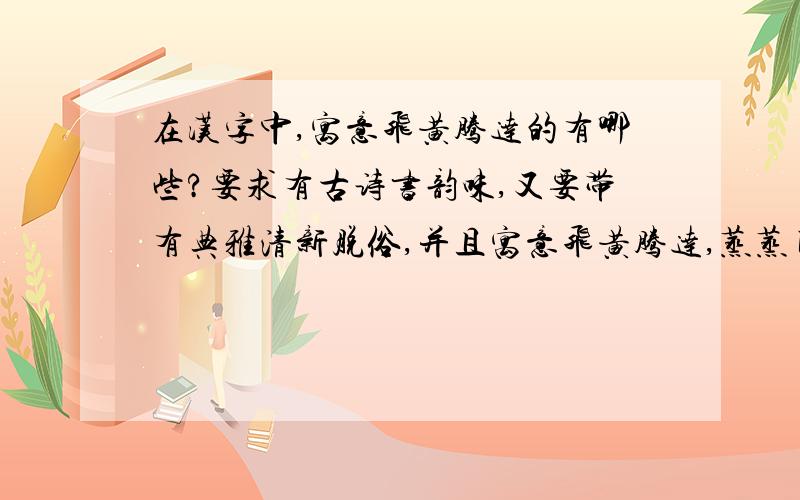 在汉字中,寓意飞黄腾达的有哪些?要求有古诗书韵味,又要带有典雅清新脱俗,并且寓意飞黄腾达,蒸蒸日上!最好是由2-3个字来表达!
