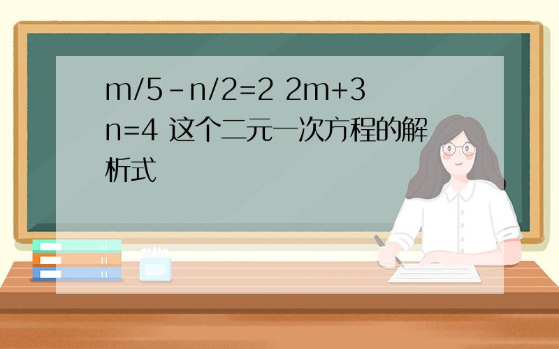 m/5-n/2=2 2m+3n=4 这个二元一次方程的解析式