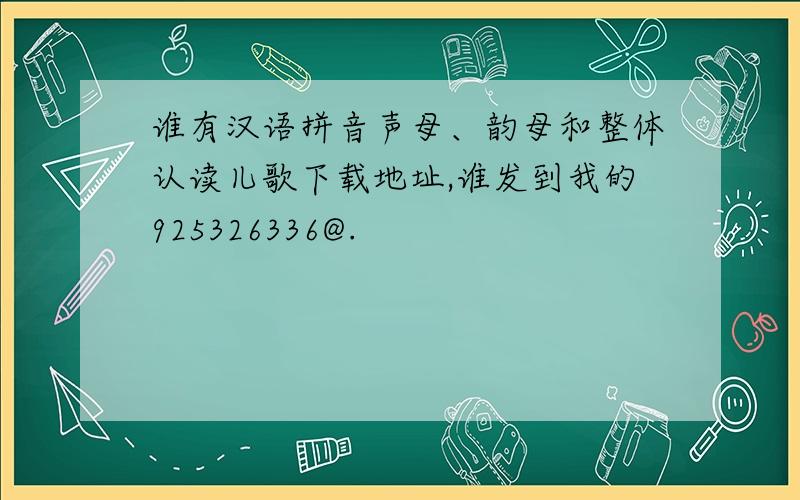 谁有汉语拼音声母、韵母和整体认读儿歌下载地址,谁发到我的925326336@.
