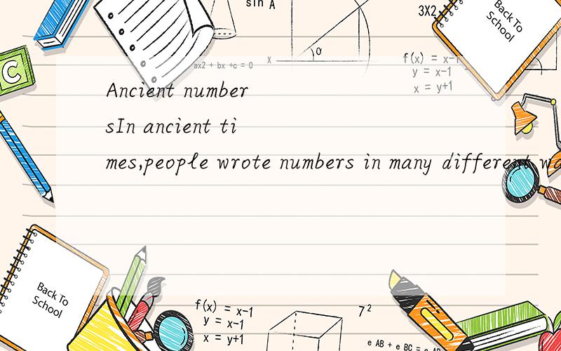 Ancient numbersIn ancient times,people wrote numbers in many different ways.However,they nearly all counted in tens.Zero The system of numbers today consists of the numbers from 1 to 9 and 0 (zero).The Indians first invented and developed the 1 to 9