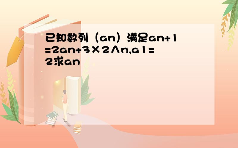 已知数列（an）满足an+1=2an+3×2∧n,a1=2求an