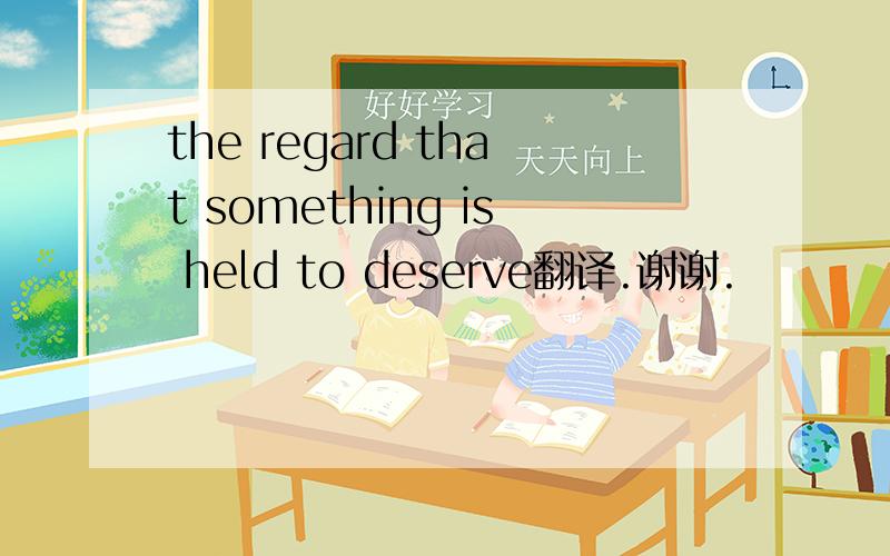 the regard that something is held to deserve翻译.谢谢.